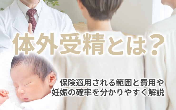 体外受精とは？ 保険適用される範囲と費用や妊娠の確率を分かりやすく解説
